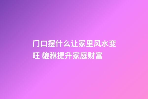 门口摆什么让家里风水变旺 貔貅提升家庭财富